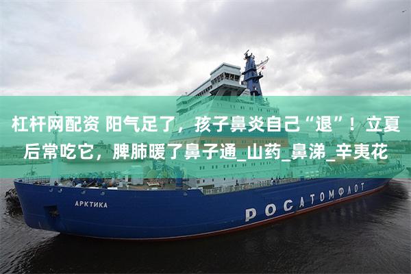 杠杆网配资 阳气足了，孩子鼻炎自己“退”！立夏后常吃它，脾肺暖了鼻子通_山药_鼻涕_辛夷花