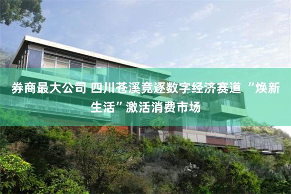 券商最大公司 四川苍溪竞逐数字经济赛道 “焕新生活”激活消费市场
