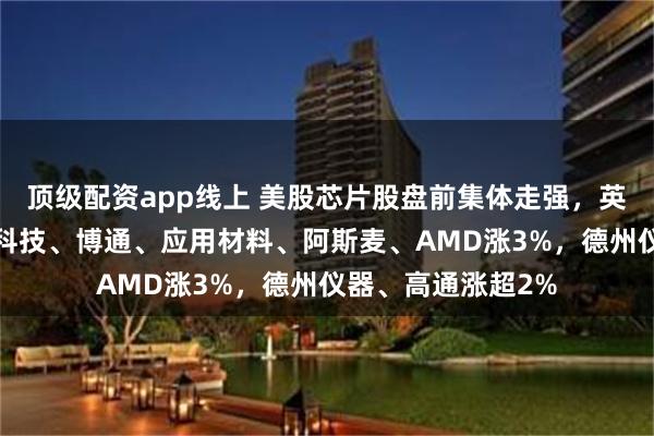 顶级配资app线上 美股芯片股盘前集体走强，英伟达涨5%，美光科技、博通、应用材料、阿斯麦、AMD涨3%，德州仪器、高通涨超2%