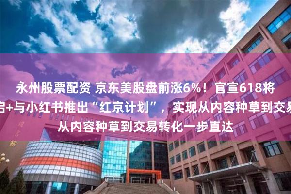 永州股票配资 京东美股盘前涨6%！官宣618将于明晚正式开启+与小红书推出“红京计划”，实现从内容种草到交易转化一步直达