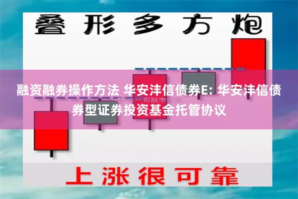 融资融券操作方法 华安沣信债券E: 华安沣信债券型证券投资基金托管协议
