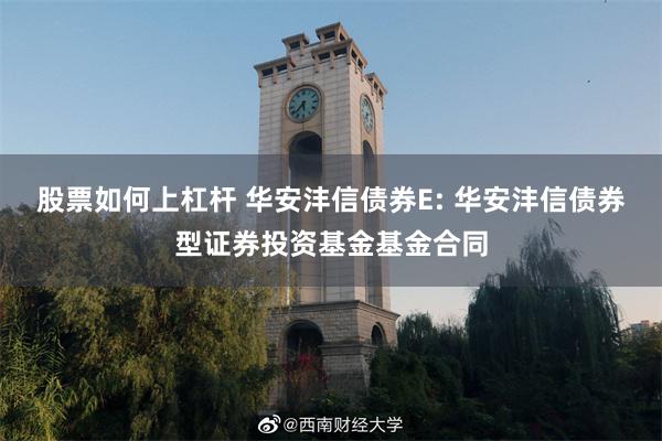 股票如何上杠杆 华安沣信债券E: 华安沣信债券型证券投资基金基金合同