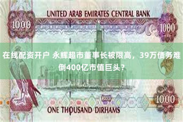 在线配资开户 永辉超市董事长被限高，39万债务难倒400亿市值巨头？