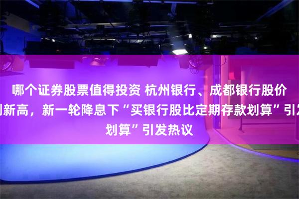 哪个证券股票值得投资 杭州银行、成都银行股价盘中创新高，新一轮降息下“买银行股比定期存款划算”引发热议