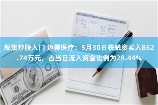 配资炒股入门 迈得医疗：5月30日获融资买入852.74万元，占当日流入资金比例为28.44%