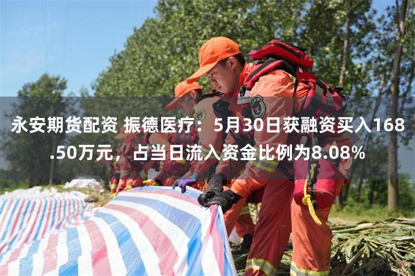永安期货配资 振德医疗：5月30日获融资买入168.50万元，占当日流入资金比例为8.08%