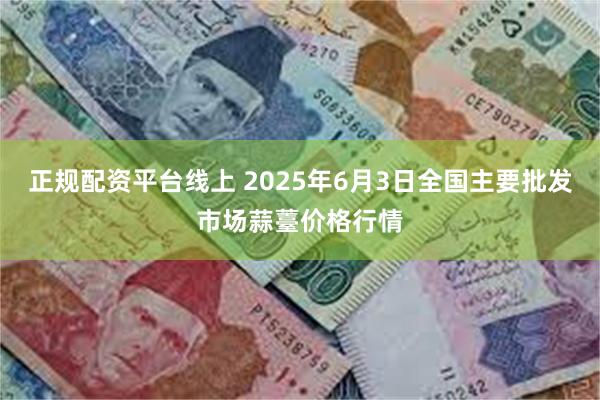 正规配资平台线上 2025年6月3日全国主要批发市场蒜薹价格行情