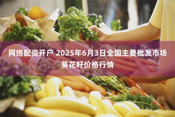 网络配资开户 2025年6月3日全国主要批发市场葵花籽价格行情