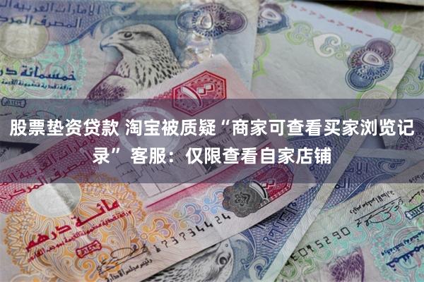 股票垫资贷款 淘宝被质疑“商家可查看买家浏览记录” 客服：仅限查看自家店铺