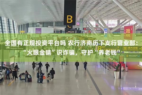 全国有正规投资平台吗 农行济南历下支行营业部：“火眼金睛”识诈骗，守护“养老钱”