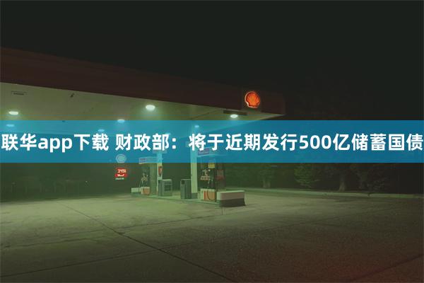 联华app下载 财政部：将于近期发行500亿储蓄国债