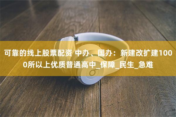 可靠的线上股票配资 中办、国办：新建改扩建1000所以上优质普通高中_保障_民生_急难