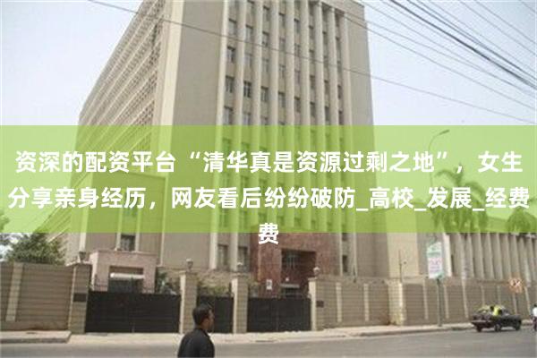 资深的配资平台 “清华真是资源过剩之地”，女生分享亲身经历，网友看后纷纷破防_高校_发展_经费