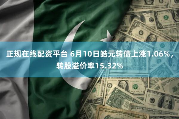 正规在线配资平台 6月10日皓元转债上涨1.06%，转股溢价率15.32%