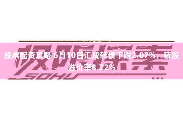 股票配资攻略 6月10日汇成转债下跌2.07%，转股溢价率8.22%