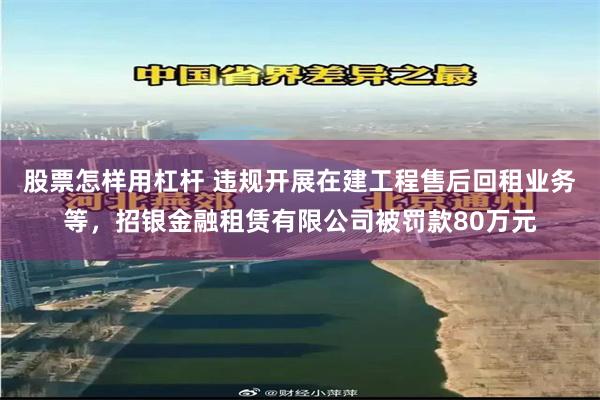 股票怎样用杠杆 违规开展在建工程售后回租业务等，招银金融租赁有限公司被罚款80万元