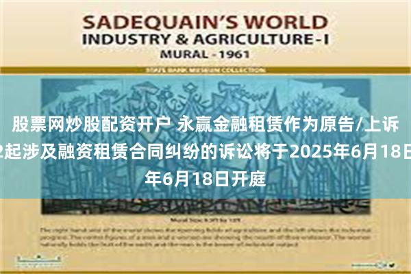股票网炒股配资开户 永赢金融租赁作为原告/上诉人的2起涉及融资租赁合同纠纷的诉讼将于2025年6月18日开庭