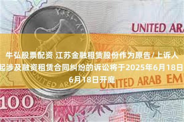 牛弘股票配资 江苏金融租赁股份作为原告/上诉人的1起涉及融资租赁合同纠纷的诉讼将于2025年6月18日开庭
