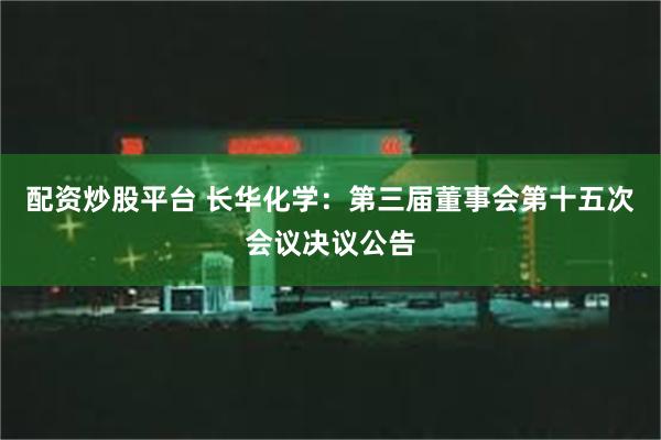 配资炒股平台 长华化学：第三届董事会第十五次会议决议公告