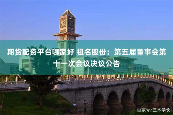 期货配资平台哪家好 祖名股份：第五届董事会第十一次会议决议公告
