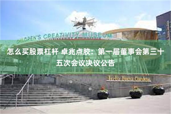 怎么买股票杠杆 卓兆点胶：第一届董事会第三十五次会议决议公告