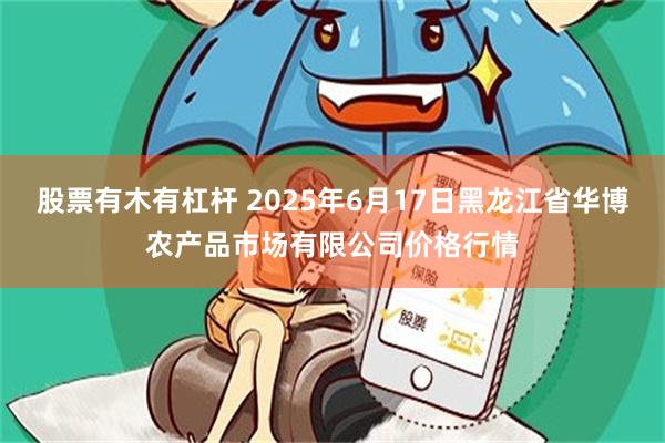 股票有木有杠杆 2025年6月17日黑龙江省华博农产品市场有限公司价格行情