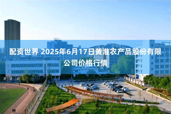 配资世界 2025年6月17日黄淮农产品股份有限公司价格行情