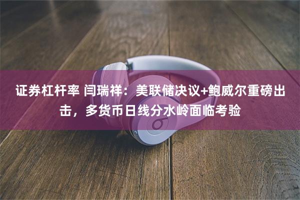 证券杠杆率 闫瑞祥：美联储决议+鲍威尔重磅出击，多货币日线分水岭面临考验