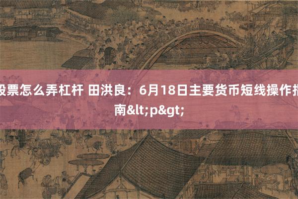 股票怎么弄杠杆 田洪良：6月18日主要货币短线操作指南<p>