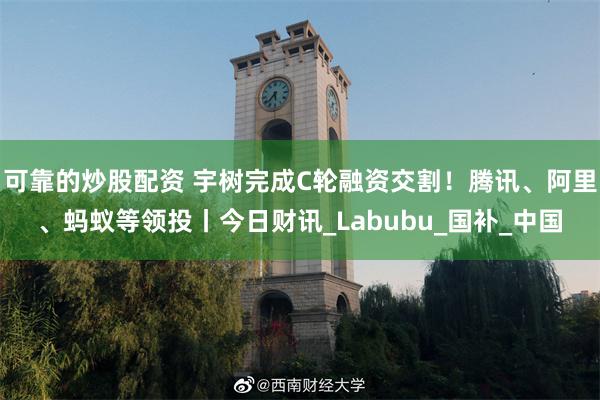 可靠的炒股配资 宇树完成C轮融资交割！腾讯、阿里、蚂蚁等领投丨今日财讯_Labubu_国补_中国