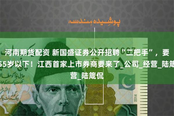 河南期货配资 新国盛证券公开招聘“二把手”，要求55岁以下！江西首家上市券商要来了_公司_经营_陆箴侃