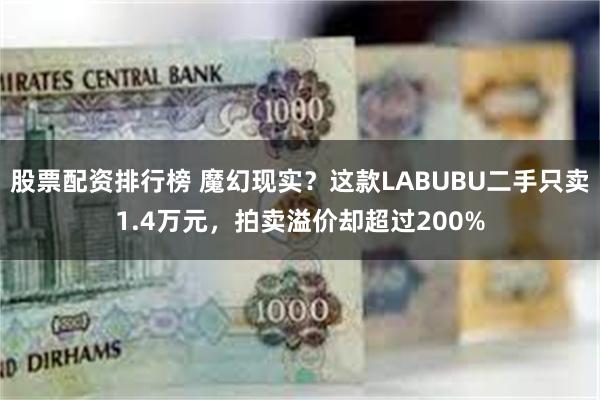 股票配资排行榜 魔幻现实？这款LABUBU二手只卖1.4万元，拍卖溢价却超过200%