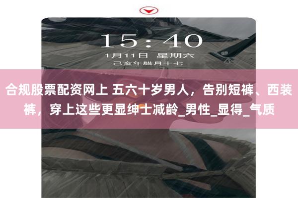 合规股票配资网上 五六十岁男人，告别短裤、西装裤，穿上这些更显绅士减龄_男性_显得_气质