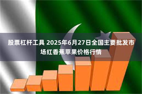 股票杠杆工具 2025年6月27日全国主要批发市场红香蕉苹果价格行情