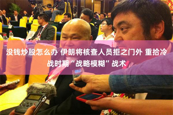 没钱炒股怎么办 伊朗将核查人员拒之门外 重拾冷战时期“战略模糊”战术