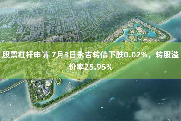 股票杠杆申请 7月3日永吉转债下跌0.02%，转股溢价率25.95%