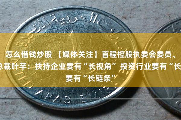 怎么借钱炒股 【媒体关注】首程控股执委会委员、联席总裁叶芊：扶持企业要有“长视角” 投资行业要有“长链条”