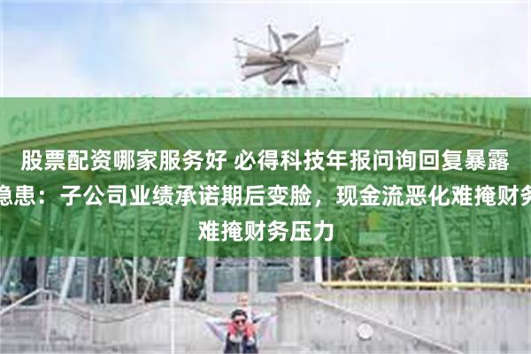 股票配资哪家服务好 必得科技年报问询回复暴露三大隐患：子公司业绩承诺期后变脸，现金流恶化难掩财务压力