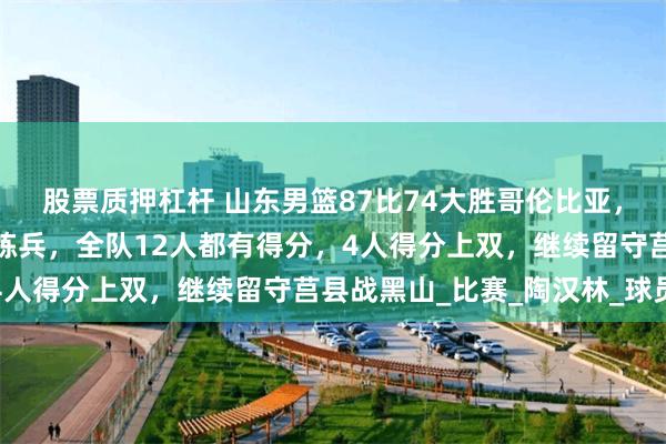 股票质押杠杆 山东男篮87比74大胜哥伦比亚，热身赛两连胜，邱彪大练兵，全队12人都有得分，4人得分上双，继续留守莒县战黑山_比赛_陶汉林_球员