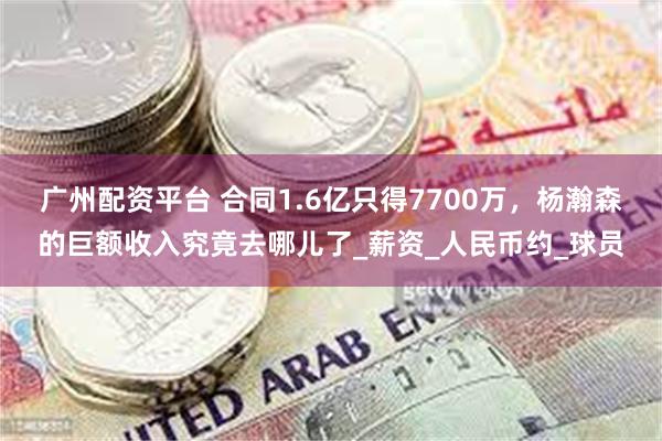 广州配资平台 合同1.6亿只得7700万，杨瀚森的巨额收入究竟去哪儿了_薪资_人民币约_球员