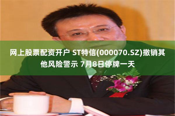 网上股票配资开户 ST特信(000070.SZ)撤销其他风险警示 7月8日停牌一天