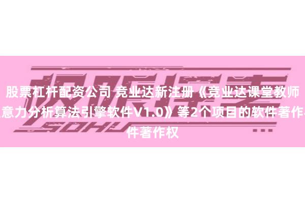 股票杠杆配资公司 竞业达新注册《竞业达课堂教师注意力分析算法引擎软件V1.0》等2个项目的软件著作权