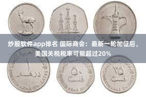 炒股软件app排名 国际商会：最新一轮加征后，美国关税税率可能超过20%
