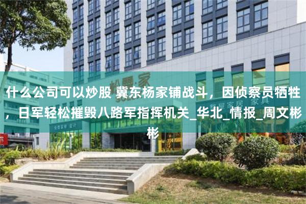 什么公司可以炒股 冀东杨家铺战斗，因侦察员牺牲，日军轻松摧毁八路军指挥机关_华北_情报_周文彬