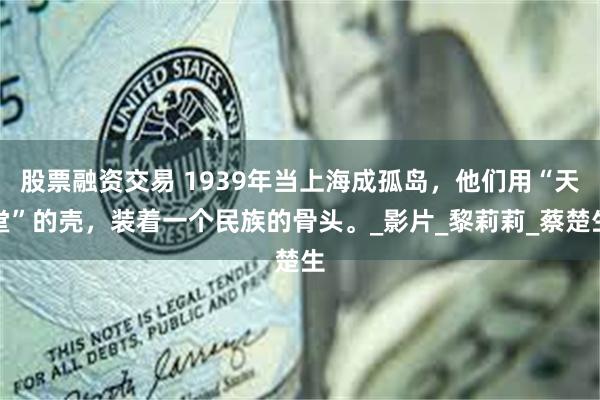 股票融资交易 1939年当上海成孤岛，他们用“天堂”的壳，装着一个民族的骨头。_影片_黎莉莉_蔡楚生