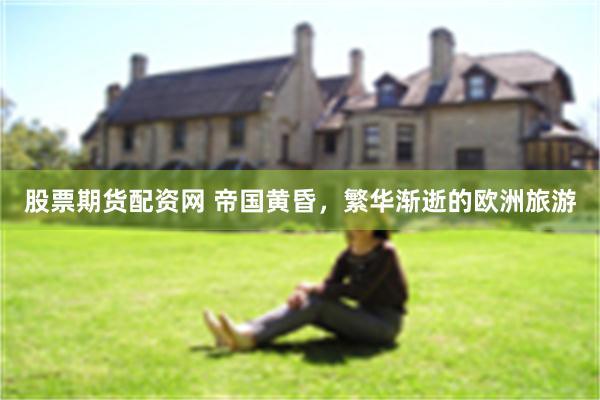 股票期货配资网 帝国黄昏，繁华渐逝的欧洲旅游