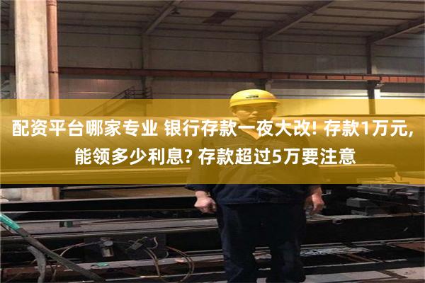 配资平台哪家专业 银行存款一夜大改! 存款1万元, 能领多少利息? 存款超过5万要注意