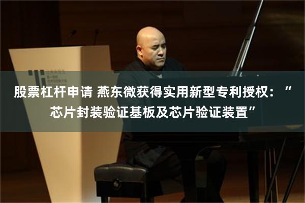 股票杠杆申请 燕东微获得实用新型专利授权：“芯片封装验证基板及芯片验证装置”