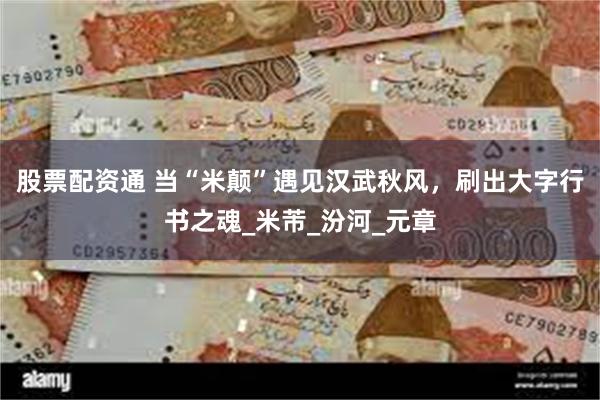 股票配资通 当“米颠”遇见汉武秋风，刷出大字行书之魂_米芾_汾河_元章