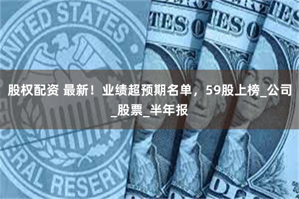 股权配资 最新！业绩超预期名单，59股上榜_公司_股票_半年报